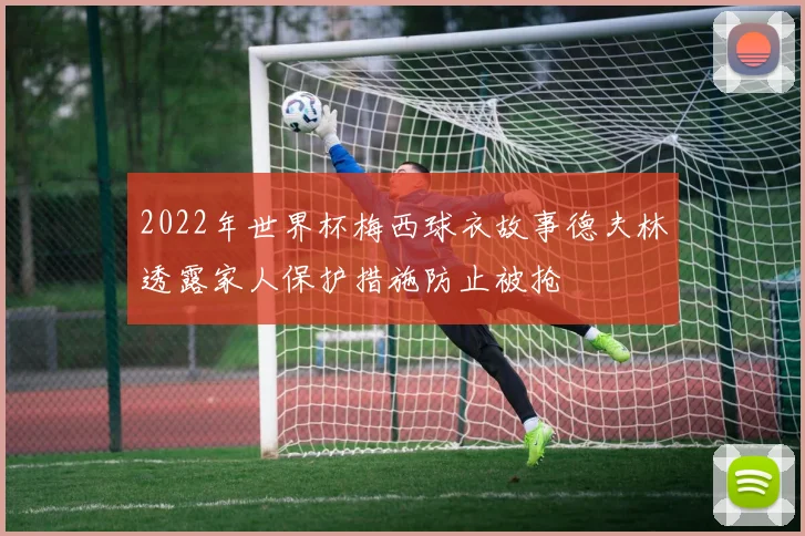 2022年世界杯梅西球衣故事德夫林透露家人保护措施防止被抢