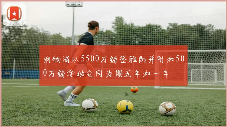 利物浦以5500万镑签雅凯并附加500万镑浮动合同为期五年加一年