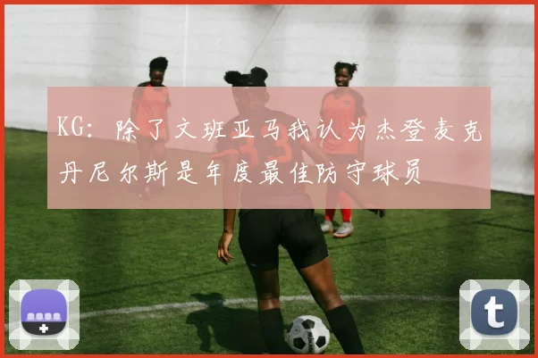 KG：除了文班亚马我认为杰登麦克丹尼尔斯是年度最佳防守球员