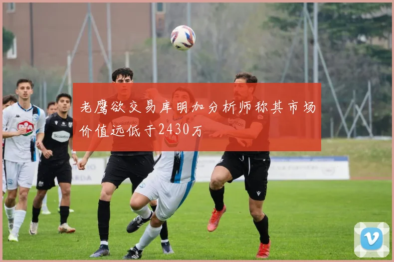 老鹰欲交易库明加分析师称其市场价值远低于2430万