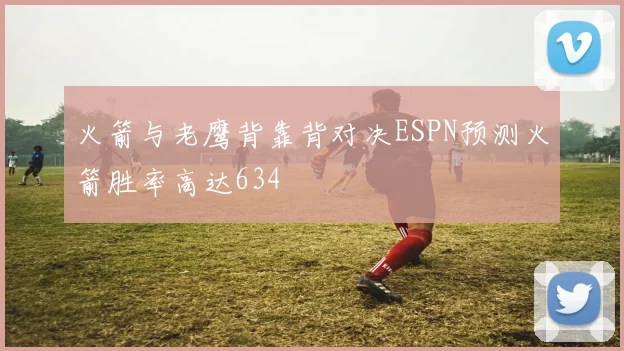 火箭与老鹰背靠背对决ESPN预测火箭胜率高达634
