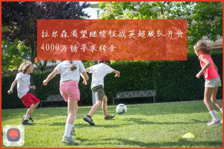 拉尔森渴望继续征战英超狼队开价4000万镑寻求转会