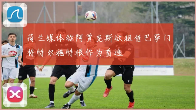 荷兰媒体称阿贾克斯欲租借巴萨门将特尔施特根作为首选