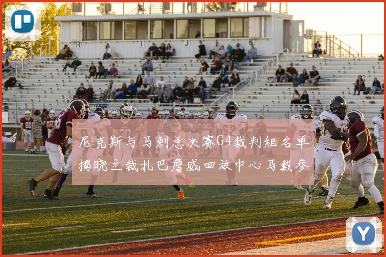 尼克斯与马刺总决赛G4裁判组名单揭晓主裁扎巴詹威回放中心马戴参与执法
