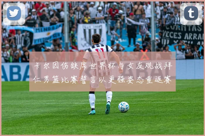 卡尔因伤缺席世界杯与女友观战拜仁男篮比赛誓言以更强姿态重返赛场