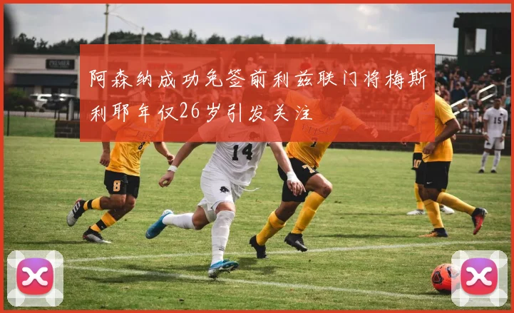 阿森纳成功免签前利兹联门将梅斯利耶年仅26岁引发关注