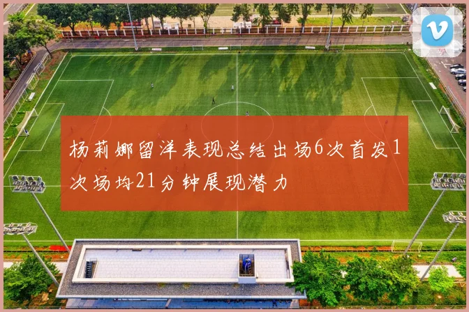 杨莉娜留洋表现总结出场6次首发1次场均21分钟展现潜力