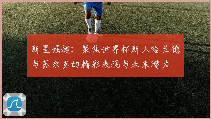 新星崛起：聚焦世界杯新人哈兰德与苏尔克的精彩表现与未来潜力