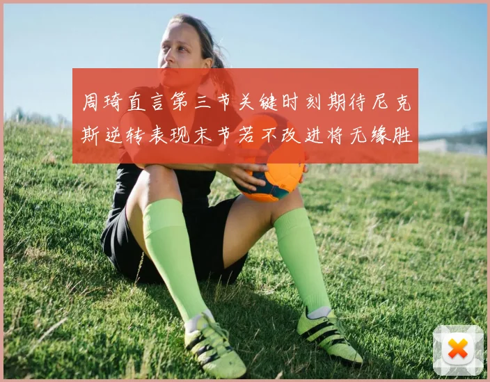 周琦直言第三节关键时刻期待尼克斯逆转表现末节若不改进将无缘胜利