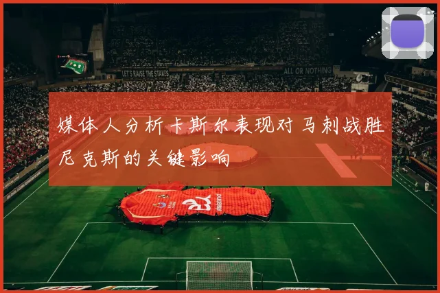媒体人分析卡斯尔表现对马刺战胜尼克斯的关键影响