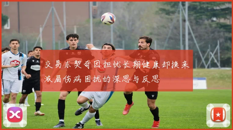 交易东契奇因担忧长期健康却换来浓眉伤病困扰的深思与反思