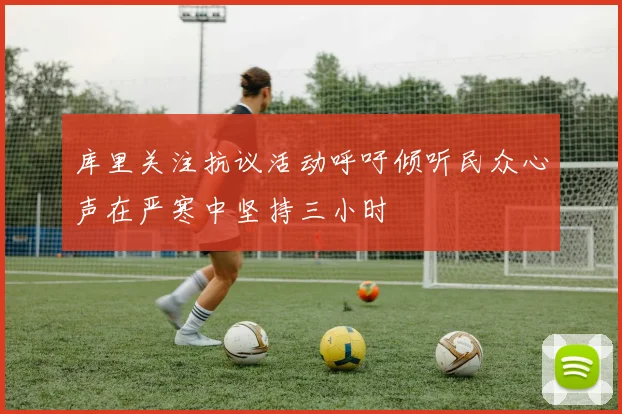 库里关注抗议活动呼吁倾听民众心声在严寒中坚持三小时